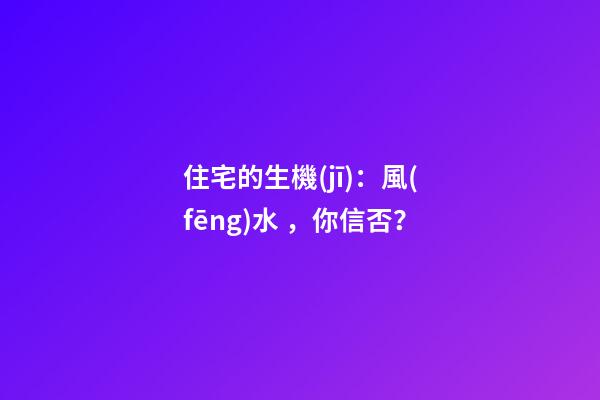 住宅的生機(jī)：風(fēng)水，你信否？